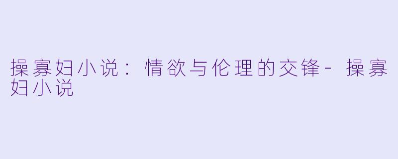 操寡妇小说：情欲与伦理的交锋-操寡妇小说