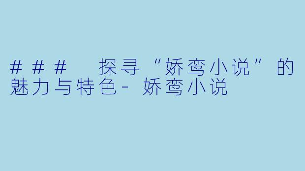 ### 探寻“娇鸾小说”的魅力与特色-娇鸾小说