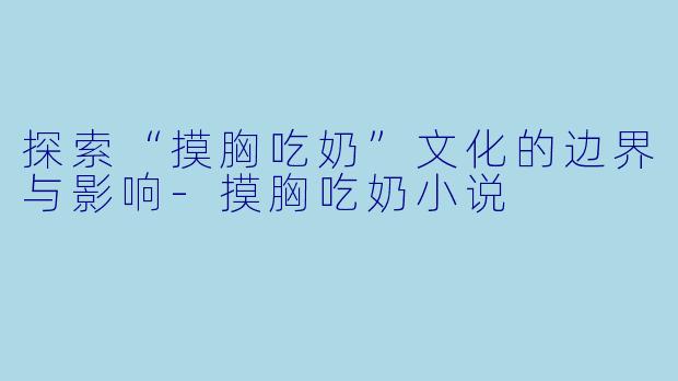 探索“摸胸吃奶”文化的边界与影响-摸胸吃奶小说