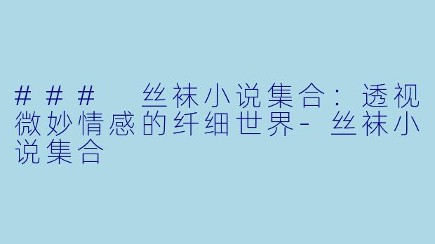 ### 丝袜小说集合：透视微妙情感的纤细世界-丝袜小说集合