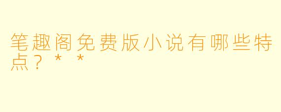笔趣阁免费版小说有哪些特点？**