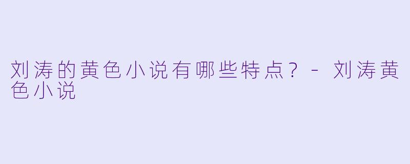 刘涛的黄色小说有哪些特点?