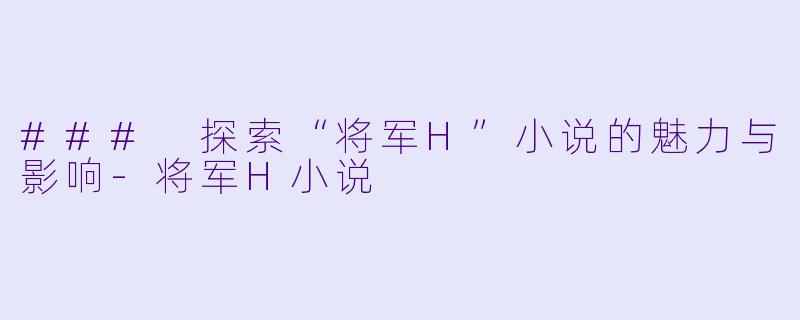 ### 探索“将军H”小说的魅力与影响-将军H小说