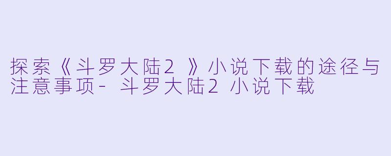 探索《斗罗大陆2》小说下载的途径与注意事项-斗罗大陆2小说下载