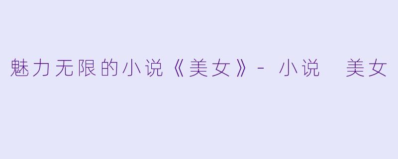 魅力无限的小说《美女》-小说 美女
