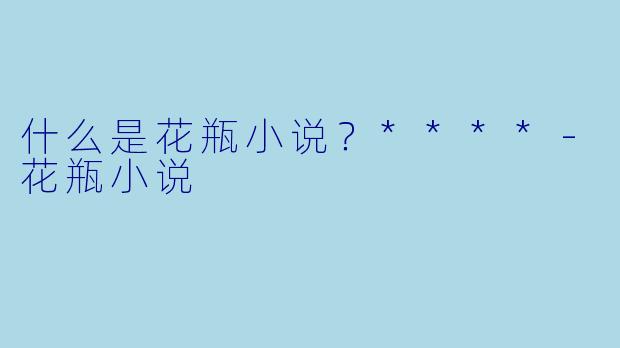 什么是花瓶小说？****