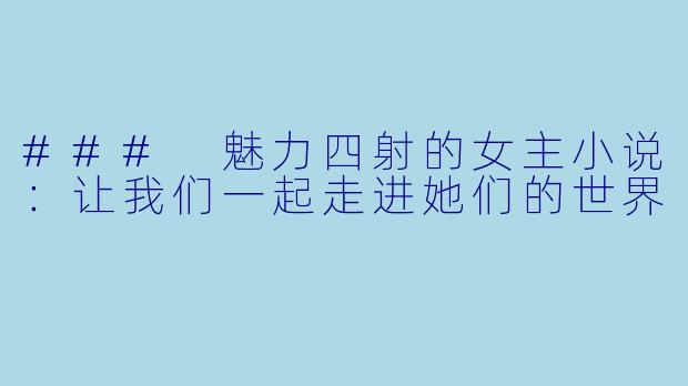 ### 魅力四射的女主小说：让我们一起走进她们的世界