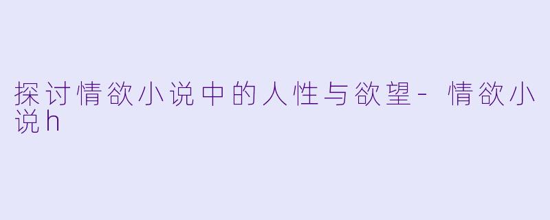 探讨情欲小说中的人性与欲望-情欲小说h