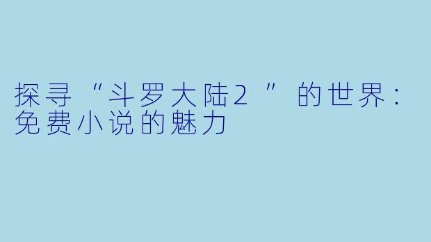 探寻“斗罗大陆2”的世界：免费小说的魅力