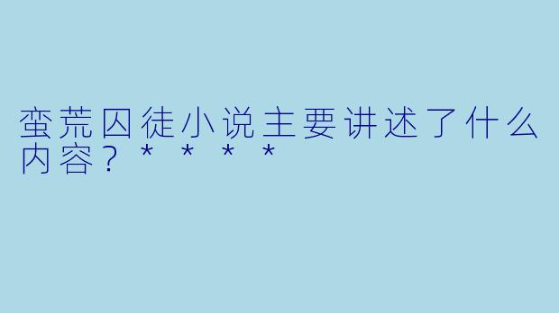 蛮荒囚徒小说主要讲述了什么内容？****