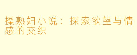 操熟妇小说:探索欲望与情感的交织