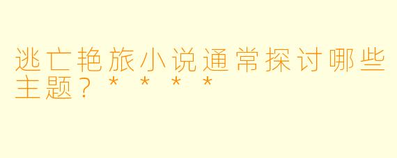 逃亡艳旅小说通常探讨哪些主题?****