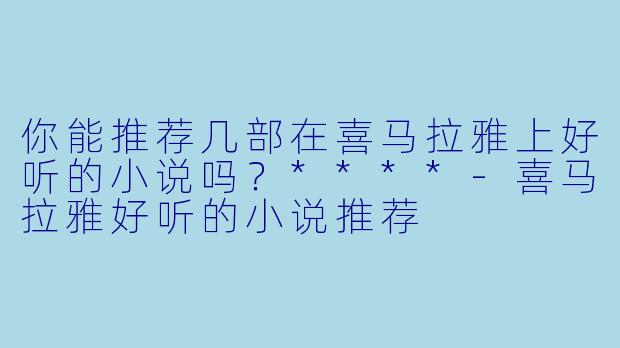 你能推荐几部在喜马拉雅上好听的小说吗?****