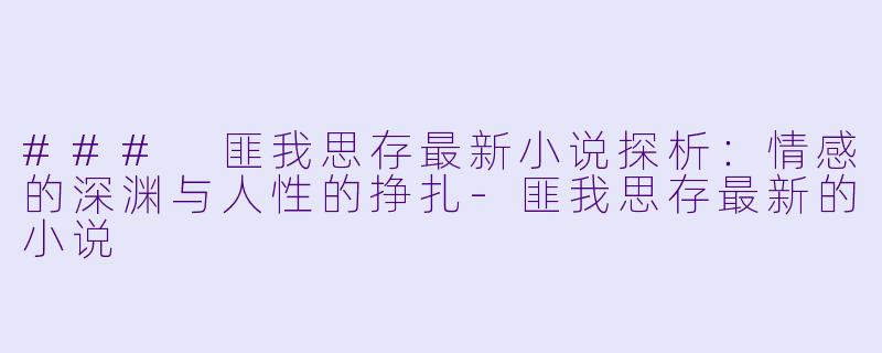 ### 匪我思存最新小说探析：情感的深渊与人性的挣扎-匪我思存最新的小说