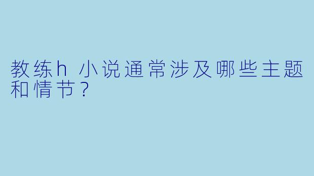 教练h小说通常涉及哪些主题和情节？