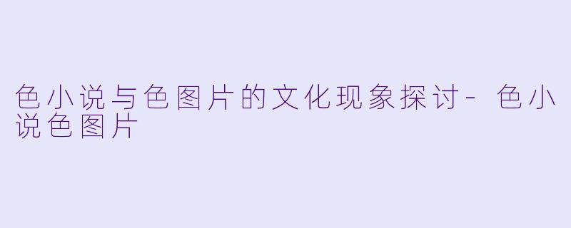 色小说与色图片的文化现象探讨-色小说色图片