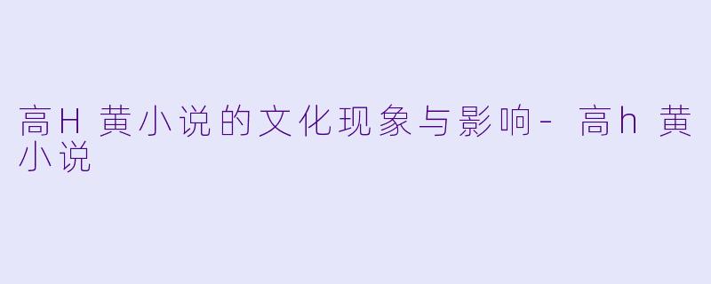 高H黄小说的文化现象与影响-高h黄小说