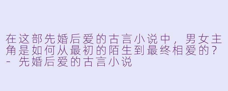 在这部先婚后爱的古言小说中,男女主角是如何从最初的陌生到最终相爱的?