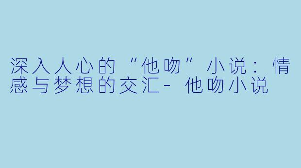 深入人心的“他吻”小说：情感与梦想的交汇-他吻小说