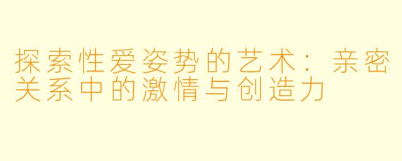 探索性爱姿势的艺术：亲密关系中的激情与创造力