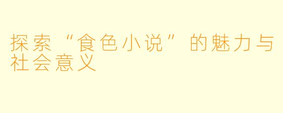 探索“食色小说”的魅力与社会意义
