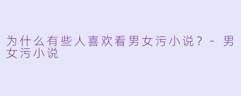 为什么有些人喜欢看男女污小说？-男女污小说