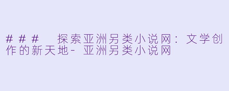 ### 探索亚洲另类小说网:文学创作的新天地