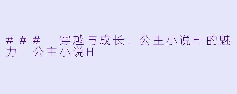 ### 穿越与成长：公主小说H的魅力-公主小说H