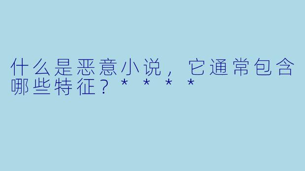 什么是恶意小说,它通常包含哪些特征?****