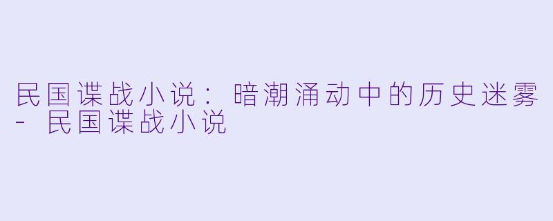 民国谍战小说:暗潮涌动中的历史迷雾