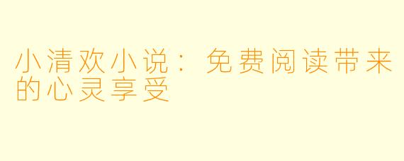 小清欢小说：免费阅读带来的心灵享受