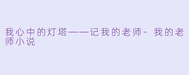 我心中的灯塔——记我的老师-我的老师小说