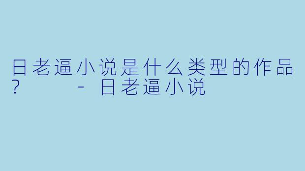 日老逼小说是什么类型的作品？  