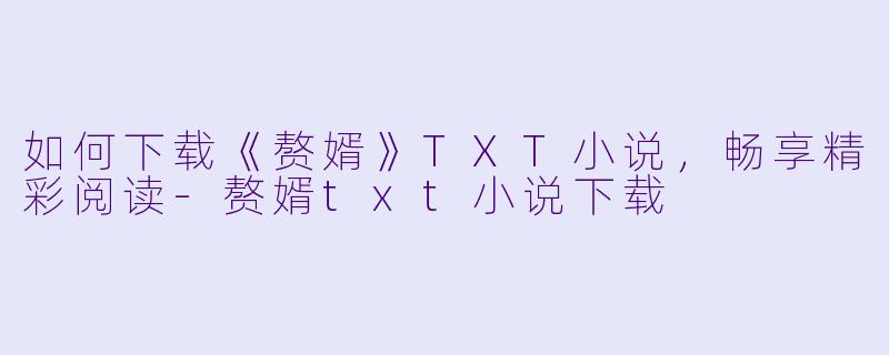如何下载《赘婿》TXT小说，畅享精彩阅读-赘婿txt小说下载