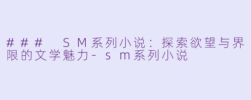 ### SM系列小说：探索欲望与界限的文学魅力-sm系列小说