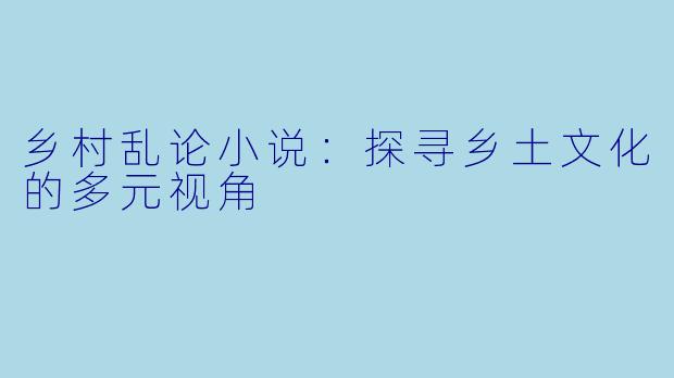 乡村乱论小说：探寻乡土文化的多元视角
