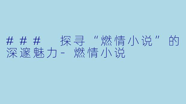 ### 探寻“燃情小说”的深邃魅力-燃情小说