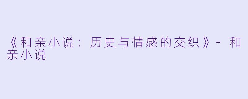《和亲小说：历史与情感的交织》-和亲小说
