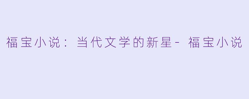 福宝小说：当代文学的新星-福宝小说