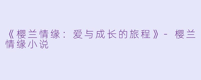 《樱兰情缘：爱与成长的旅程》-樱兰情缘小说