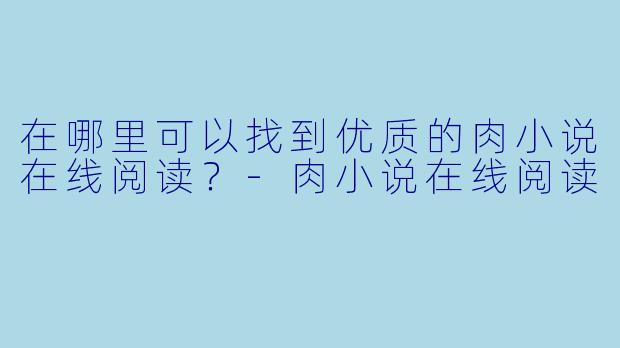 在哪里可以找到优质的肉小说在线阅读?