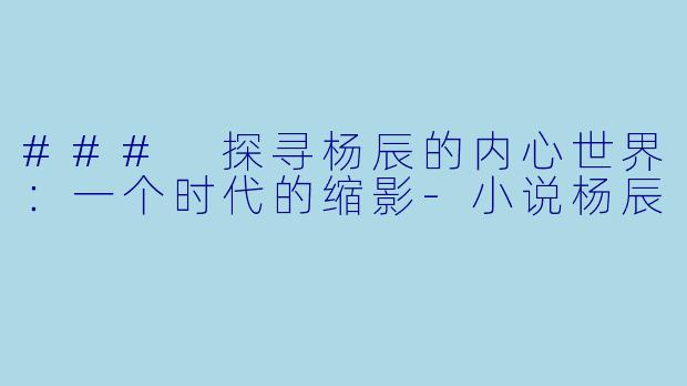 ### 探寻杨辰的内心世界：一个时代的缩影-小说杨辰