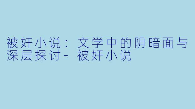 被奸小说：文学中的阴暗面与深层探讨-被奸小说