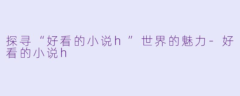 探寻“好看的小说h”世界的魅力-好看的小说h
