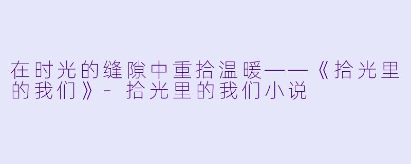 在时光的缝隙中重拾温暖——《拾光里的我们》-拾光里的我们小说