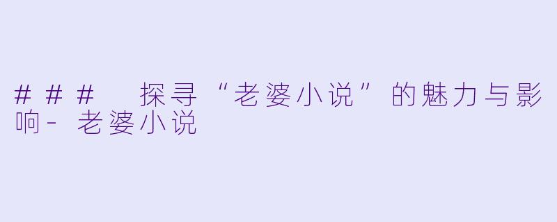 ### 探寻“老婆小说”的魅力与影响-老婆小说