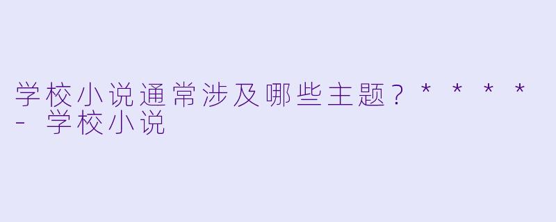 学校小说通常涉及哪些主题？****