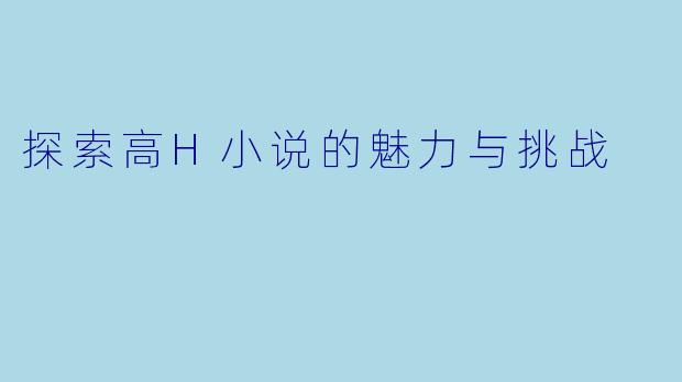 探索高H小说的魅力与挑战