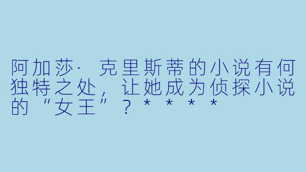 阿加莎·克里斯蒂的小说有何独特之处,让她成为侦探小说的“女王”?****