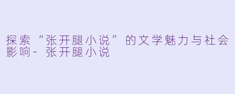 探索“张开腿小说”的文学魅力与社会影响-张开腿小说